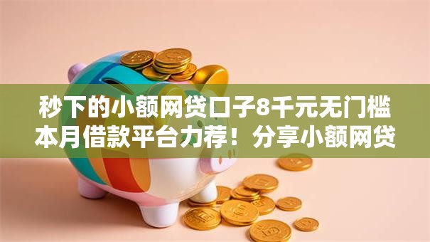 秒下的小额网贷口子8千元无门槛本月借款平台力荐!分享小额网贷口子8千元无门槛借款 秒下的小额网贷口子8千元无门槛本月借款平台力荐!分享小额网贷口子8千元无门槛借款