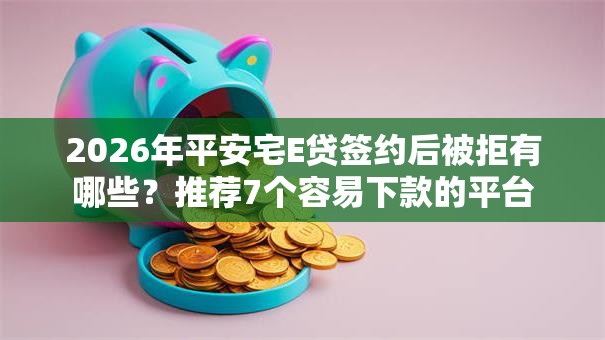 2026年平安宅E贷签约后被拒有哪些?推荐7个容易下款的平台 2026年平安宅E贷签约后被拒有哪些?推荐7个容易下款的平台