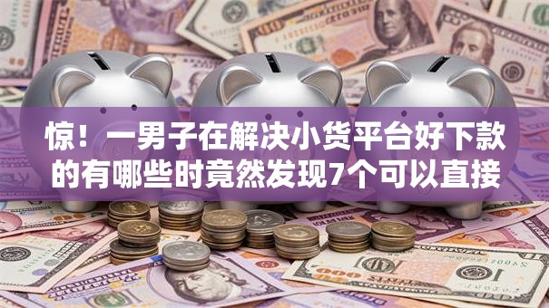 惊!一男子在解决小货平台好下款的有哪些时竟然发现7个可以直接放款到别人的银行卡里面的借钱软件,事后分享了出来 惊!一男子在解决小货平台好下款的有哪些时竟然发现7个可以直接放款到别人的银行卡里面的借钱软件,事后分享了出来