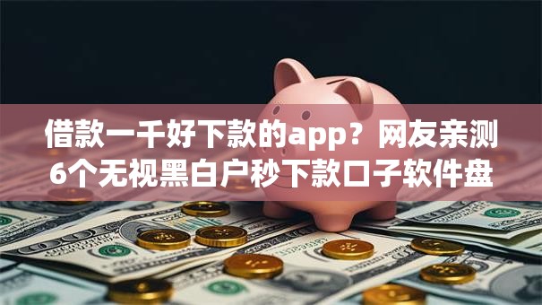 借款一千好下款的app?网友亲测6个无视黑白户秒下款口子软件盘点 借款一千好下款的app?网友亲测6个无视黑白户秒下款口子软件盘点