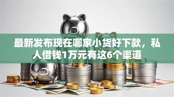 最新发布现在哪家小货好下款,私人借钱1万元有这6个渠道 最新发布现在哪家小货好下款,私人借钱1万元有这6个渠道