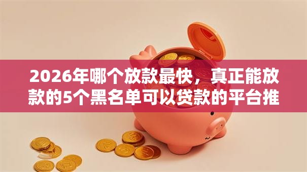 2026年哪个放款最快,真正能放款的5个黑名单可以贷款的平台推荐 2026年哪个放款最快,真正能放款的5个黑名单可以贷款的平台推荐