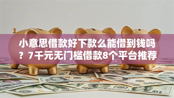 小意思借款好下款么能借到钱吗?7千元无门槛借款8个平台推荐 小意思借款好下款么能借到钱吗?7千元无门槛借款8个平台推荐