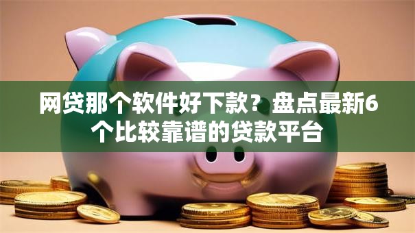 网贷那个软件好下款?盘点最新6个比较靠谱的贷款平台 网贷那个软件好下款?盘点最新6个比较靠谱的贷款平台