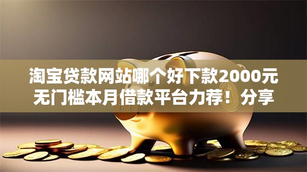 淘宝贷款网站哪个好下款2000元无门槛本月借款平台力荐!分享小额网贷口子2000元无门槛借款 淘宝贷款网站哪个好下款2000元无门槛本月借款平台力荐!分享小额网贷口子2000元无门槛借款