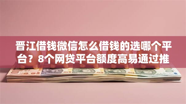 晋江借钱微信怎么借钱的选哪个平台?8个网贷平台额度高易通过推荐 晋江借钱微信怎么借钱的选哪个平台?8个网贷平台额度高易通过推荐