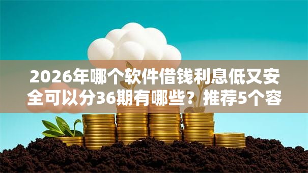 2026年哪个软件借钱利息低又安全可以分36期有哪些?推荐5个容易下款的平台 2026年哪个软件借钱利息低又安全可以分36期有哪些?推荐5个容易下款的平台
