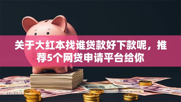 关于大红本找谁贷款好下款呢,推荐5个网贷申请平台给你 关于大红本找谁贷款好下款呢,推荐5个网贷申请平台给你