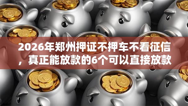 2026年郑州押证不押车不看征信，真正能放款的6个可以直接放款到别人的银行卡里面的借钱软件推荐