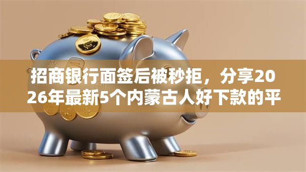 招商银行面签后被秒拒，分享2026年最新5个内蒙古人好下款的平台
