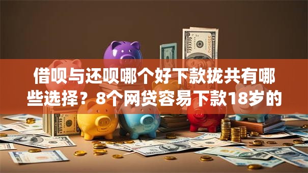 借呗与还呗哪个好下款拢共有哪些选择？8个网贷容易下款18岁的app详解