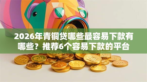 2026年青铜贷哪些最容易下款有哪些？推荐6个容易下款的平台