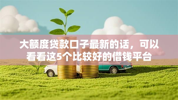大额度贷款口子最新的话,可以看看这5个比较好的借钱平台 大额度贷款口子最新的话,可以看看这5个比较好的借钱平台