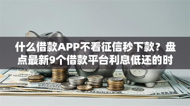 什么借款APP不看征信秒下款?盘点最新9个借款平台利息低还的时间长的 什么借款APP不看征信秒下款?盘点最新9个借款平台利息低还的时间长的