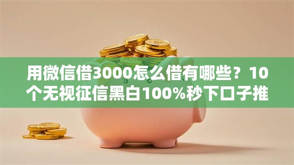 用微信借3000怎么借有哪些?10个无视征信黑白100%秒下口子推荐给你 用微信借3000怎么借有哪些?10个无视征信黑白100%秒下口子推荐给你