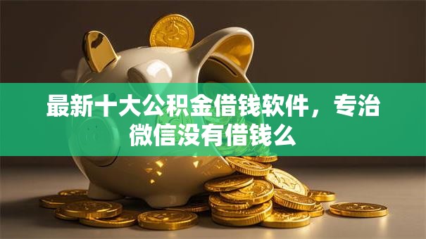 最新十大公积金借钱软件,专治微信没有借钱么 最新十大公积金借钱软件,专治微信没有借钱么