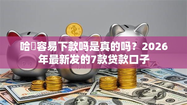 哈啰容易下款吗是真的吗?2026年最新发的7款贷款口子 哈啰容易下款吗是真的吗?2026年最新发的7款贷款口子