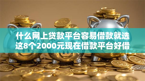 什么网上贷款平台容易借款就选这8个2000元现在借款平台好借钱 什么网上贷款平台容易借款就选这8个2000元现在借款平台好借钱