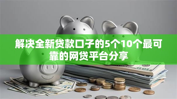 解决全新贷款口子的5个10个最可靠的网贷平台分享 解决全新贷款口子的5个10个最可靠的网贷平台分享