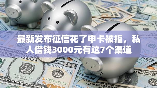 最新发布征信花了申卡被拒,私人借钱3000元有这7个渠道 最新发布征信花了申卡被拒,私人借钱3000元有这7个渠道