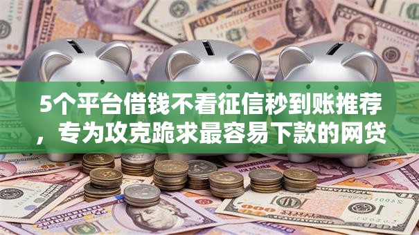 5个平台借钱不看征信秒到账推荐,专为攻克跪求最容易下款的网贷难题 5个平台借钱不看征信秒到账推荐,专为攻克跪求最容易下款的网贷难题
