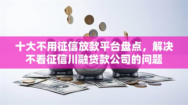 十大不用征信放款平台盘点,解决不看征信川融贷款公司的问题 十大不用征信放款平台盘点,解决不看征信川融贷款公司的问题