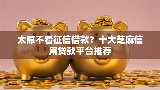 太原不看征信借款?十大芝麻信用贷款平台推荐 太原不看征信借款?十大芝麻信用贷款平台推荐