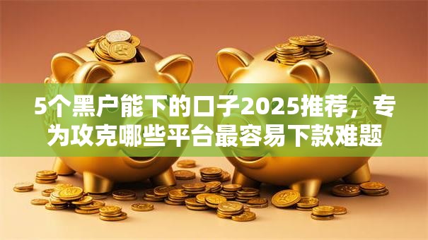 5个黑户能下的口子2025推荐,专为攻克哪些平台最容易下款难题 5个黑户能下的口子2025推荐,专为攻克哪些平台最容易下款难题