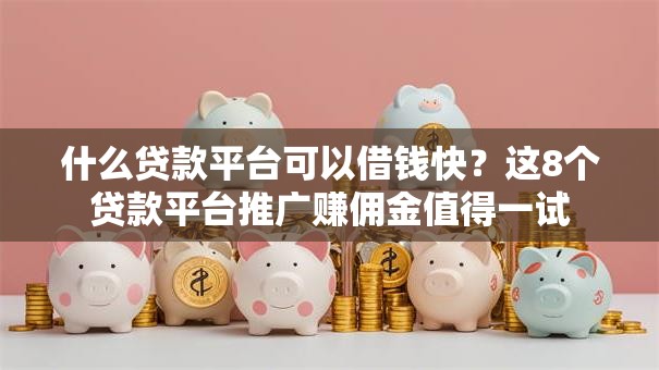 什么贷款平台可以借钱快?这8个贷款平台推广赚佣金值得一试 什么贷款平台可以借钱快?这8个贷款平台推广赚佣金值得一试
