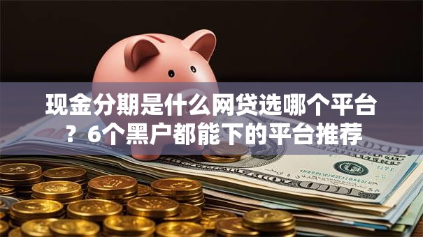 现金分期是什么网贷选哪个平台?6个黑户都能下的平台推荐 现金分期是什么网贷选哪个平台?6个黑户都能下的平台推荐