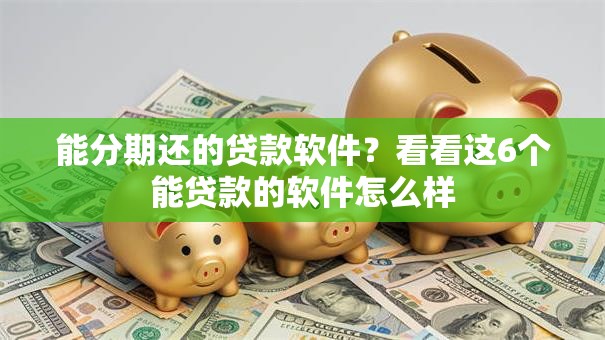 能分期还的贷款软件?看看这6个能贷款的软件怎么样 能分期还的贷款软件?看看这6个能贷款的软件怎么样