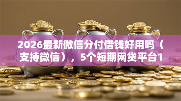 2026最新微信分付借钱好用吗(支持微信),5个短期网贷平台15天无私分享 2026最新微信分付借钱好用吗(支持微信),5个短期网贷平台15天无私分享