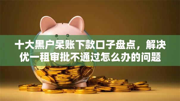 十大黑户呆账下款口子盘点,解决优一租审批不通过怎么办的问题 十大黑户呆账下款口子盘点,解决优一租审批不通过怎么办的问题