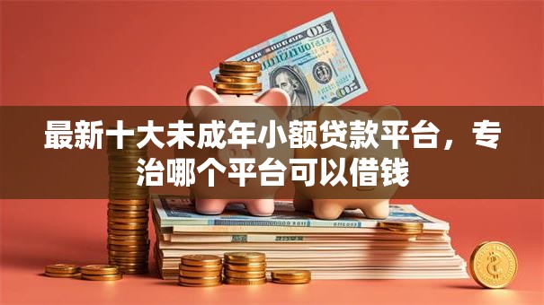 最新十大未成年小额贷款平台,专治哪个平台可以借钱 最新十大未成年小额贷款平台,专治哪个平台可以借钱