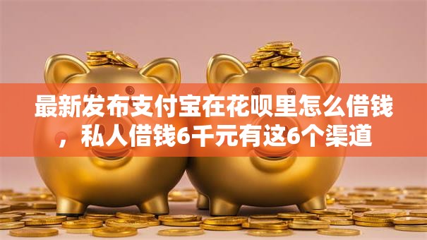 最新发布支付宝在花呗里怎么借钱,私人借钱6千元有这6个渠道 最新发布支付宝在花呗里怎么借钱,私人借钱6千元有这6个渠道