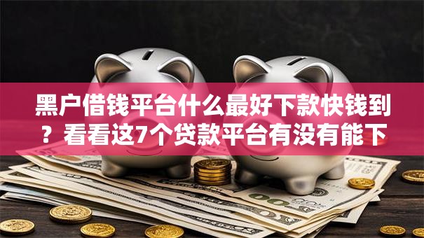 黑户借钱平台什么最好下款快钱到?看看这7个贷款平台有没有能下款的 黑户借钱平台什么最好下款快钱到?看看这7个贷款平台有没有能下款的