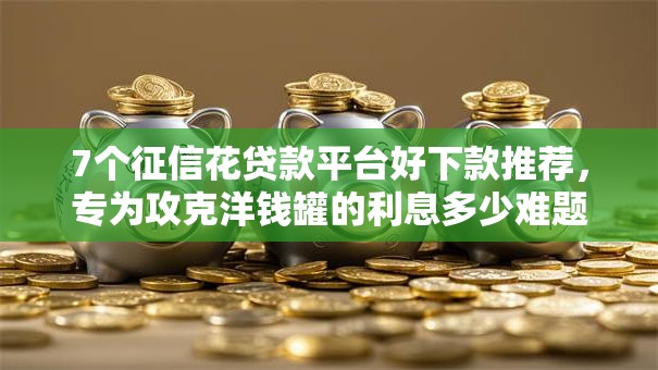 7个征信花贷款平台好下款推荐,专为攻克洋钱罐的利息多少难题 7个征信花贷款平台好下款推荐,专为攻克洋钱罐的利息多少难题