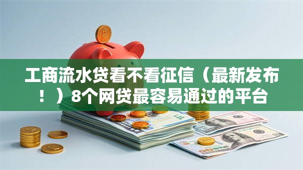 工商流水贷看不看征信(最新发布!)8个网贷最容易通过的平台 工商流水贷看不看征信(最新发布!)8个网贷最容易通过的平台
