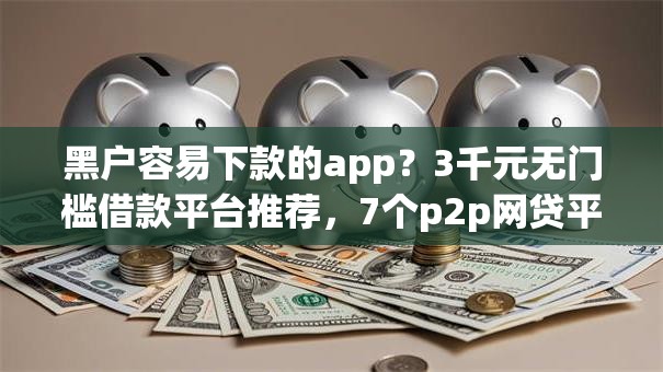 黑户容易下款的app?3千元无门槛借款平台推荐,7个p2p网贷平台排名不分先后盘点 黑户容易下款的app?3千元无门槛借款平台推荐,7个p2p网贷平台排名不分先后盘点