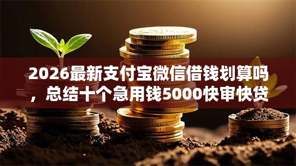 2026最新支付宝微信借钱划算吗,总结十个急用钱5000快审快贷无需征信平台! 2026最新支付宝微信借钱划算吗,总结十个急用钱5000快审快贷无需征信平台!