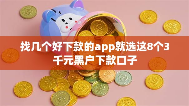 找几个好下款的app就选这8个3千元黑户下款口子 找几个好下款的app就选这8个3千元黑户下款口子