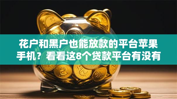 花户和黑户也能放款的平台苹果手机?看看这8个贷款平台有没有能下款的 花户和黑户也能放款的平台苹果手机?看看这8个贷款平台有没有能下款的
