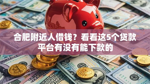 合肥附近人借钱?看看这5个贷款平台有没有能下款的 合肥附近人借钱?看看这5个贷款平台有没有能下款的