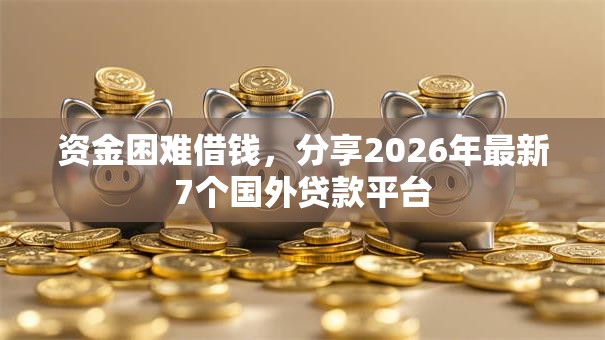 资金困难借钱，分享2026年最新7个国外贷款平台