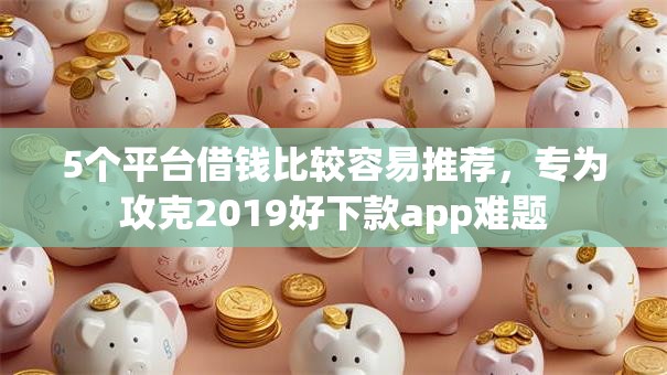 5个平台借钱比较容易推荐，专为攻克2019好下款app难题