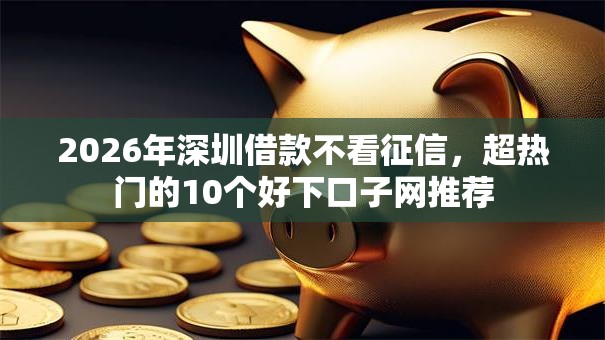 2026年深圳借款不看征信,超热门的10个好下口子网推荐 2026年深圳借款不看征信,超热门的10个好下口子网推荐