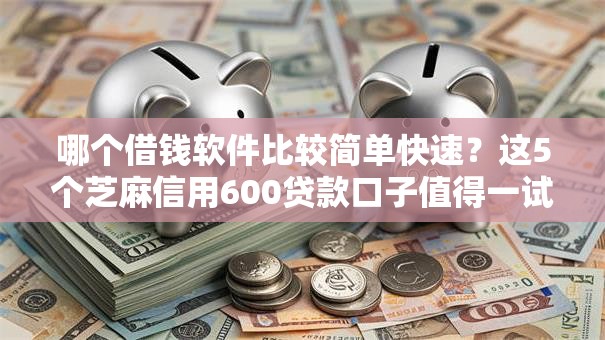 哪个借钱软件比较简单快速？这5个芝麻信用600贷款口子值得一试