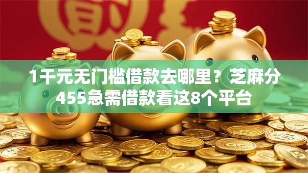 1千元无门槛借款去哪里?芝麻分455急需借款看这8个平台 1千元无门槛借款去哪里?芝麻分455急需借款看这8个平台