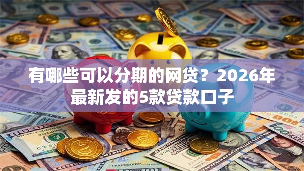 有哪些可以分期的网贷？2026年最新发的5款贷款口子