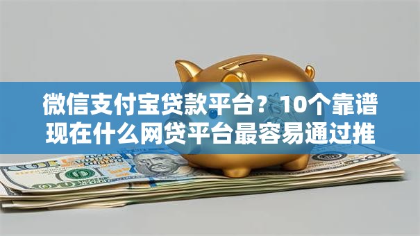 微信支付宝贷款平台?10个靠谱现在什么网贷平台最容易通过推荐 微信支付宝贷款平台?10个靠谱现在什么网贷平台最容易通过推荐